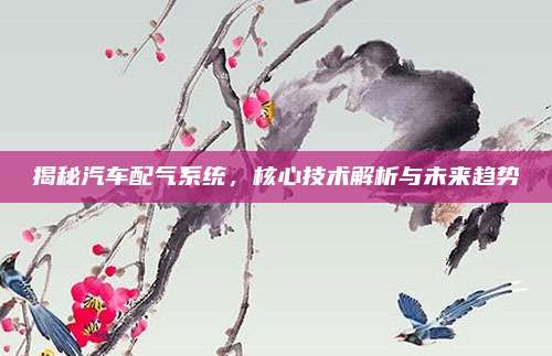 揭秘汽车配气系统，核心技术解析与未来趋势