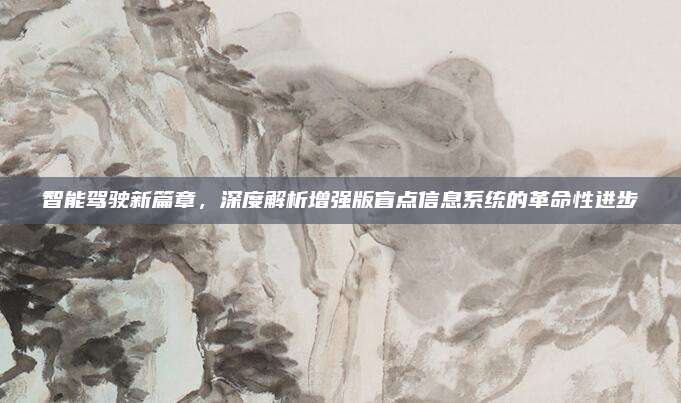 智能驾驶新篇章，深度解析增强版盲点信息系统的革命性进步