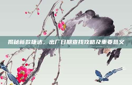 揭秘新款捷达，出厂日期查找攻略及重要意义
