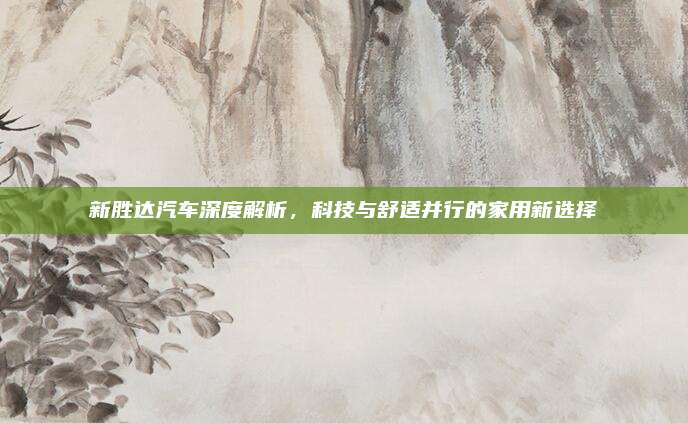 新胜达汽车深度解析，科技与舒适并行的家用新选择