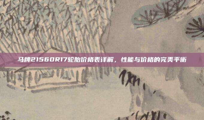 马牌21560R17轮胎价格表详解，性能与价格的完美平衡