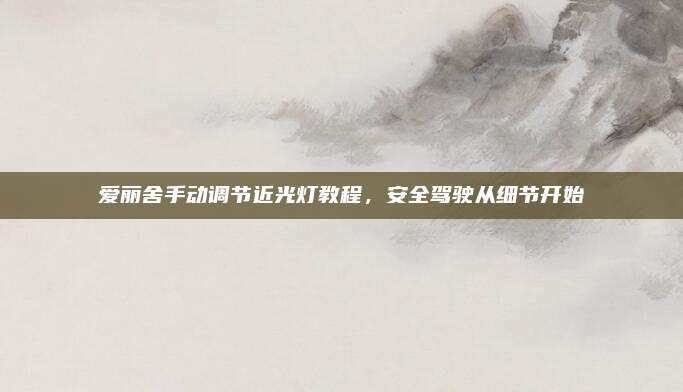 爱丽舍手动调节近光灯教程,安全驾驶从细节开始