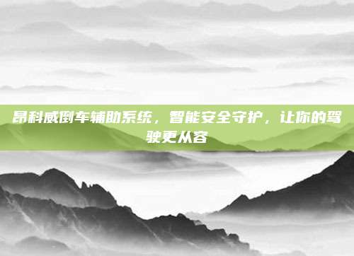 昂科威倒车辅助系统，智能安全守护，让你的驾驶更从容