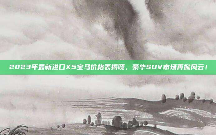 2023年最新进口X5宝马价格表揭晓，豪华SUV市场再掀风云！
