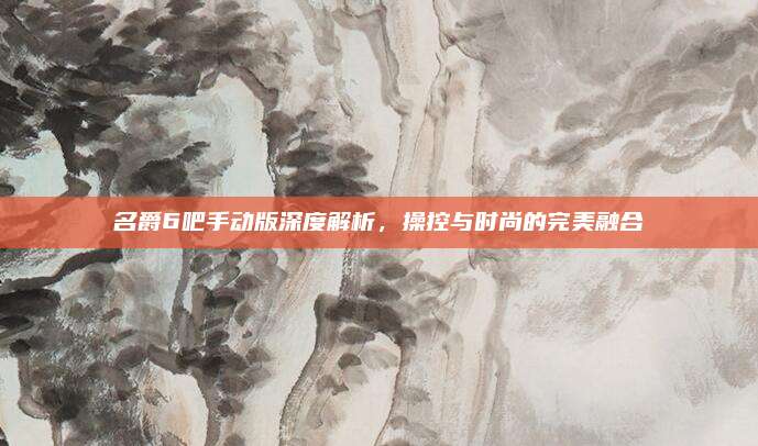 名爵6吧手动版深度解析，操控与时尚的完美融合