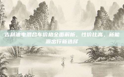 吉利油电混合车价格全面解析，性价比高，新能源出行新选择