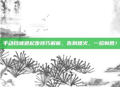 手动挡坡道起步技巧解析，告别熄火，一招制胜！