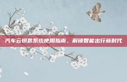 汽车云钥匙系统使用指南，解锁智能出行新时代