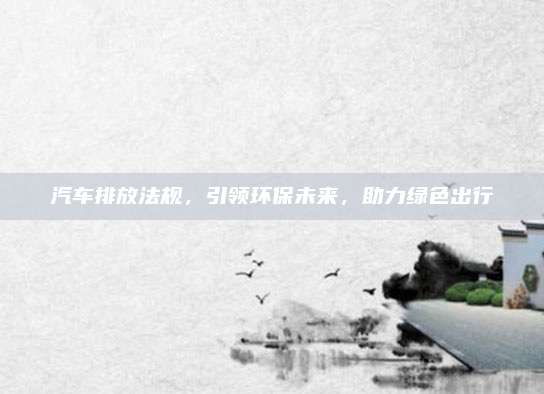 汽车排放法规，引领环保未来，助力绿色出行