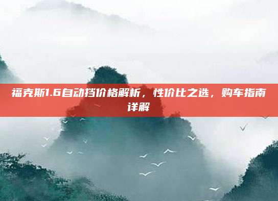 福克斯1.6自动挡价格解析，性价比之选，购车指南详解