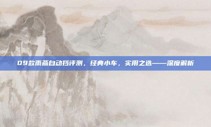 09款雨燕自动挡评测，经典小车，实用之选——深度解析