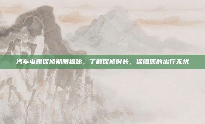 汽车电瓶保修期限揭秘，了解保修时长，保障您的出行无忧
