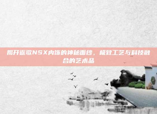 揭开讴歌NSX内饰的神秘面纱,极致工艺与科技融合的艺术品