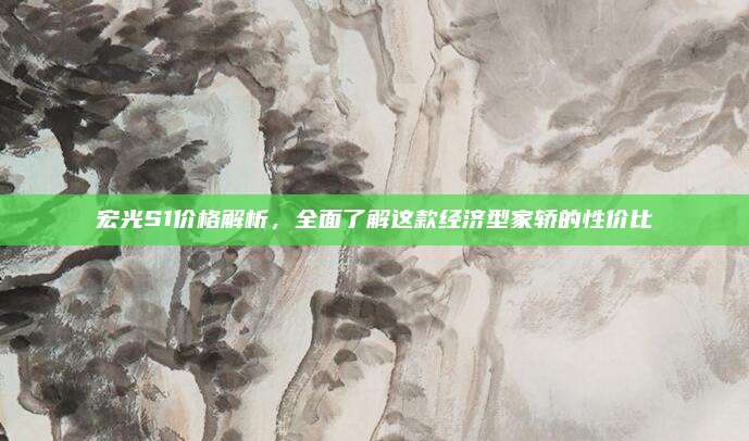 宏光S1价格解析，全面了解这款经济型家轿的性价比