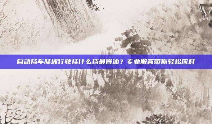 自动挡车陡坡行驶挂什么挡最省油？专业解答带你轻松应对