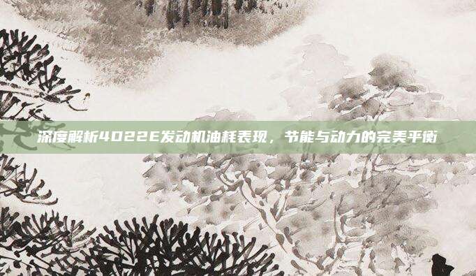 深度解析4D22E发动机油耗表现，节能与动力的完美平衡