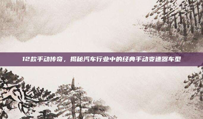 12款手动传奇，揭秘汽车行业中的经典手动变速器车型