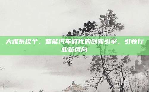 大雅系统个，智能汽车时代的创新引擎，引领行业新风向