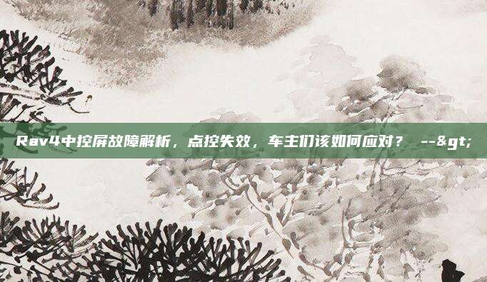 Rav4中控屏故障解析，点控失效，车主们该如何应对？ -->