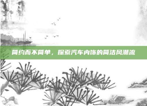 简约而不简单，探索汽车内饰的简洁风潮流