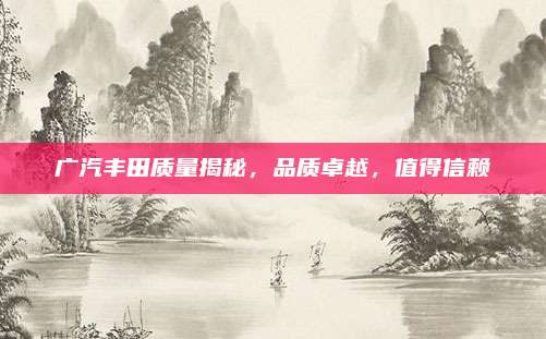广汽丰田质量揭秘，品质卓越，值得信赖