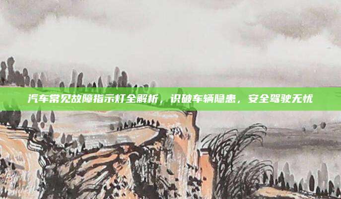 汽车常见故障指示灯全解析,识破车辆隐患,安全驾驶无忧