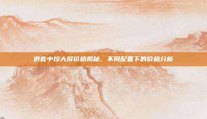 逍客中控大屏价格揭秘，不同配置下的价格分析