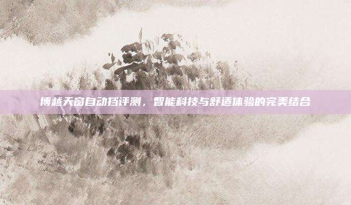 博越天窗自动挡评测，智能科技与舒适体验的完美结合