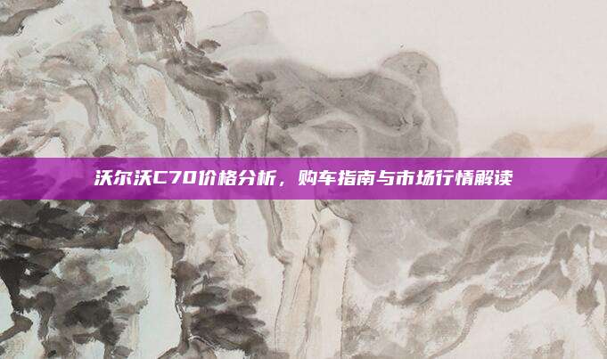 沃尔沃C70价格分析，购车指南与市场行情解读