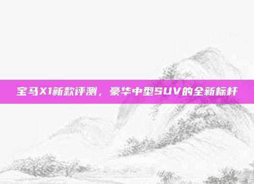 宝马X1新款评测，豪华中型SUV的全新标杆