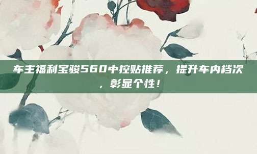 车主福利宝骏560中控贴推荐，提升车内档次，彰显个性！