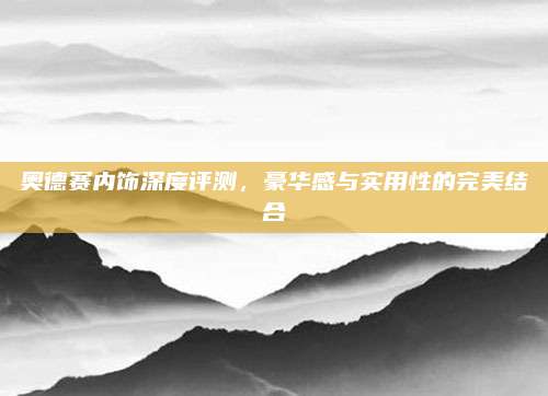 奥德赛内饰深度评测，豪华感与实用性的完美结合