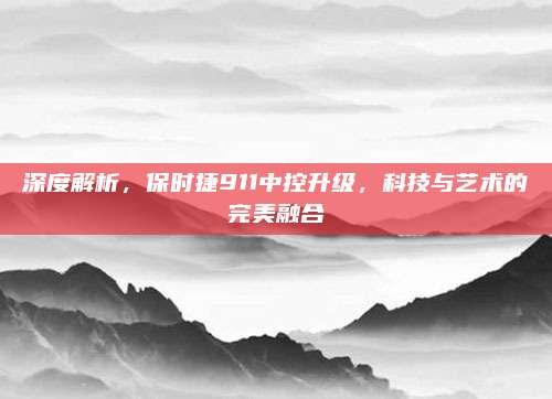 深度解析，保时捷911中控升级，科技与艺术的完美融合