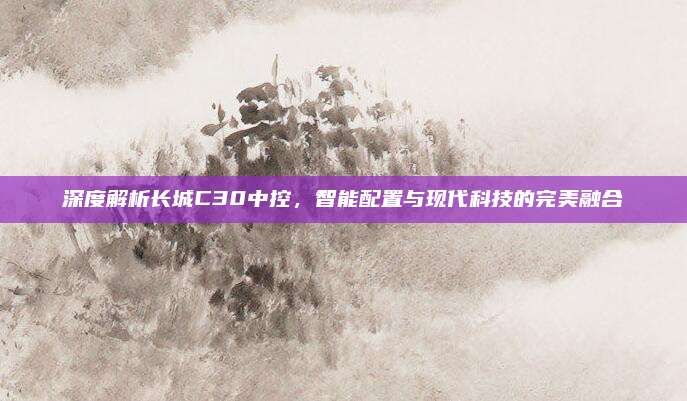 深度解析长城C30中控，智能配置与现代科技的完美融合