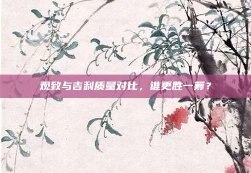 观致与吉利质量对比，谁更胜一筹？
