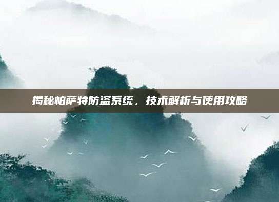 揭秘帕萨特防盗系统，技术解析与使用攻略