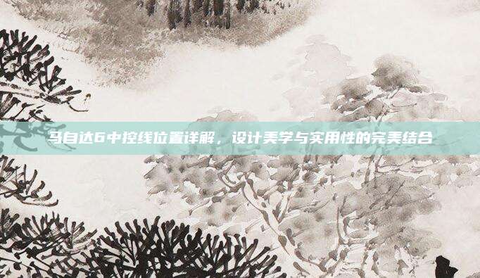 马自达6中控线位置详解，设计美学与实用性的完美结合
