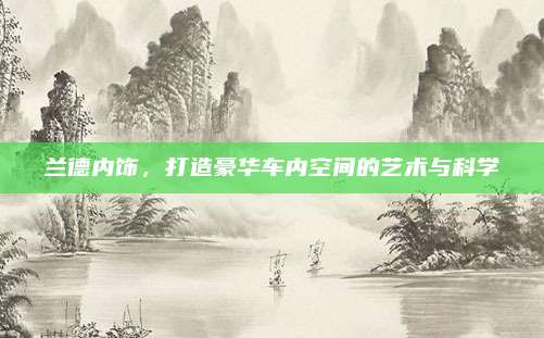 兰德内饰，打造豪华车内空间的艺术与科学