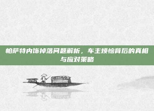 帕萨特内饰掉落问题解析,车主烦恼背后的真相与应对策略