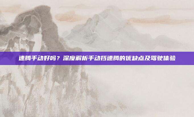 速腾手动好吗？深度解析手动挡速腾的优缺点及驾驶体验