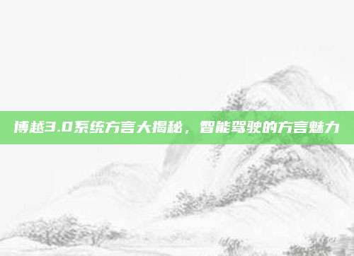 博越3.0系统方言大揭秘,智能驾驶的方言魅力