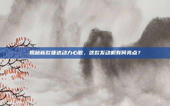 揭秘新款捷达动力心脏,这款发动机有何亮点?