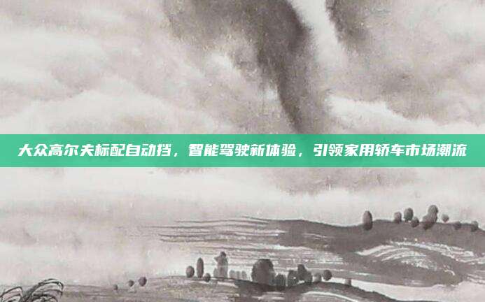 大众高尔夫标配自动挡，智能驾驶新体验，引领家用轿车市场潮流