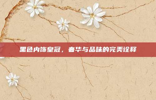 黑色内饰皇冠，奢华与品味的完美诠释