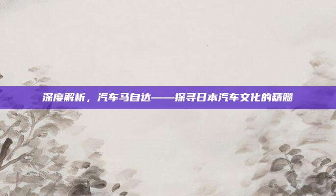 深度解析，汽车马自达——探寻日本汽车文化的精髓