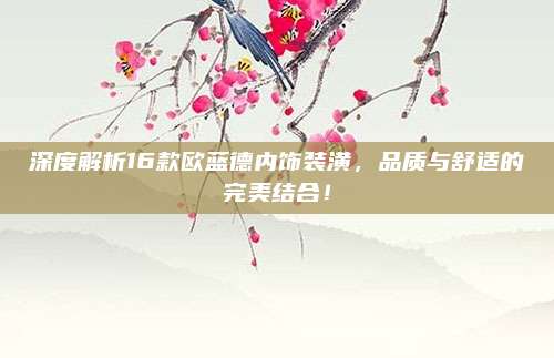深度解析16款欧蓝德内饰装潢，品质与舒适的完美结合！