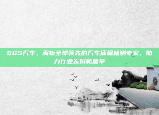 SGS汽车,解析全球领先的汽车质量检测专家,助力行业发展新篇章