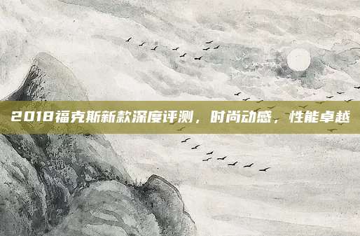 2018福克斯新款深度评测，时尚动感，性能卓越