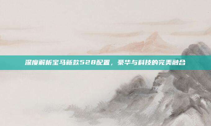 深度解析宝马新款528配置，豪华与科技的完美融合