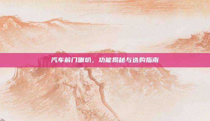汽车前门喇叭，功能揭秘与选购指南